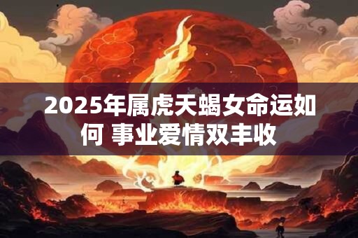 2025年属虎天蝎女命运如何 事业爱情双丰收