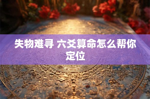 失物难寻 六爻算命怎么帮你定位