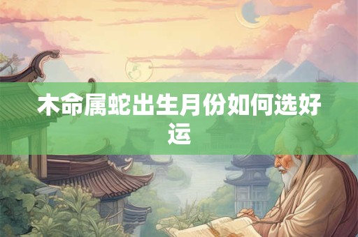 木命属蛇出生月份如何选好运