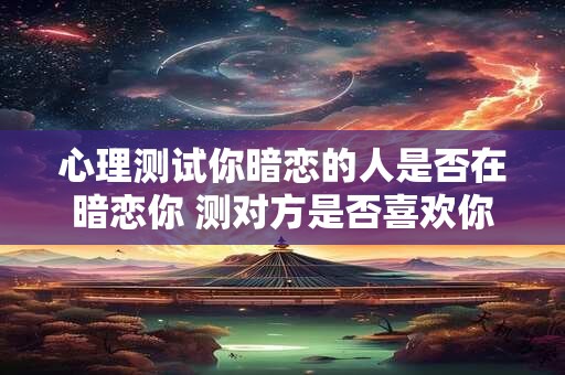 心理测试你暗恋的人是否在暗恋你 测对方是否喜欢你