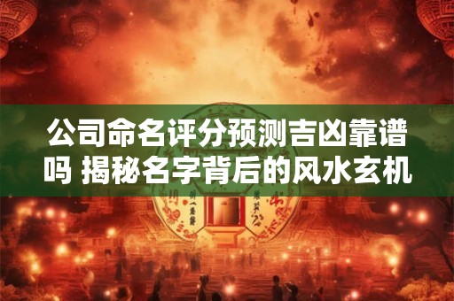 公司命名评分预测吉凶靠谱吗 揭秘名字背后的风水玄机