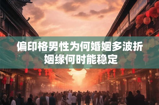 偏印格男性为何婚姻多波折 姻缘何时能稳定