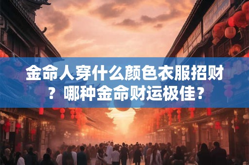 金命人穿什么颜色衣服招财？哪种金命财运极佳？