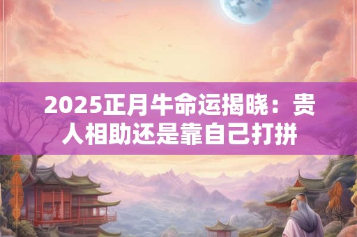 2025正月牛命运揭晓：贵人相助还是靠自己打拼