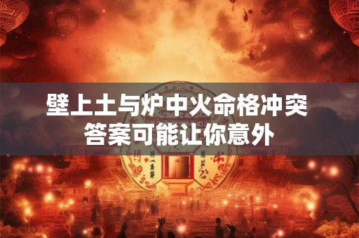 壁上土与炉中火命格冲突 答案可能让你意外 壁上土与炉中火命格冲突 答案可能让你意外
