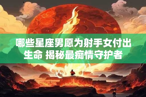 哪些星座男愿为射手女付出生命 揭秘最痴情守护者