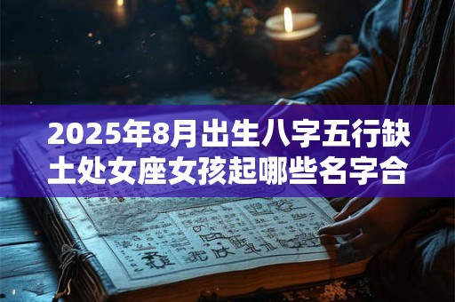 2025年8月出生八字五行缺土处女座女孩起哪些名字合适