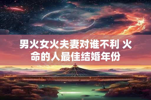 男火女火夫妻对谁不利 火命的人最佳结婚年份