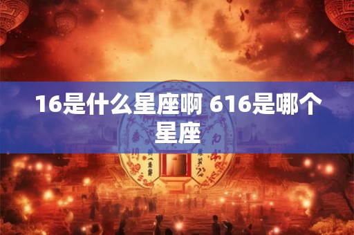 16是什么星座啊 616是哪个星座