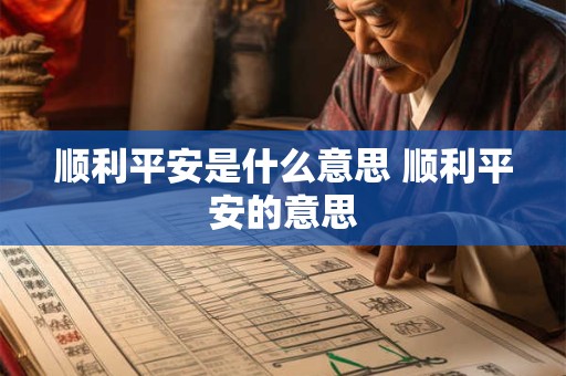 顺利平安是什么意思 顺利平安的意思 顺利平安是什么意思 顺利平安的意思