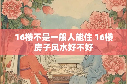 16楼不是一般人能住 16楼房子风水好不好