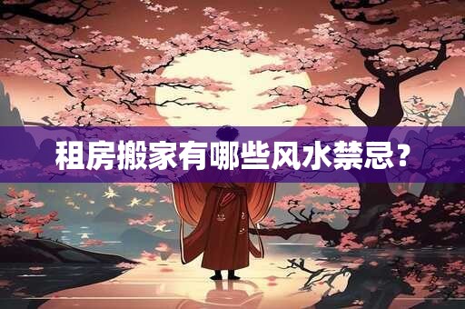 租房搬家有哪些风水禁忌？
