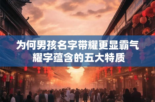 为何男孩名字带耀更显霸气 耀字蕴含的五大特质