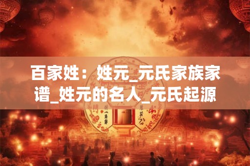 百家姓：姓元_元氏家族家谱_姓元的名人_元氏起源
