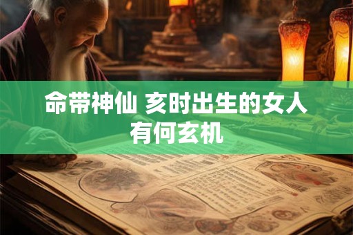 命带神仙 亥时出生的女人有何玄机