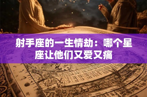 射手座的一生情劫：哪个星座让他们又爱又痛
