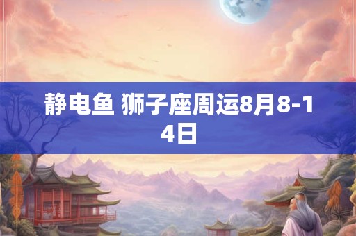 静电鱼 狮子座周运8月8-14日
