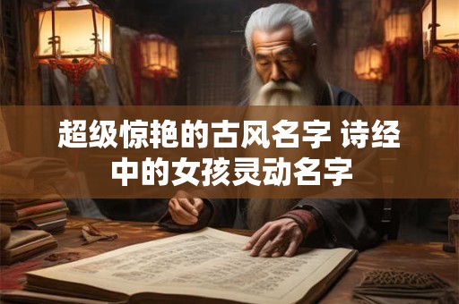 超级惊艳的古风名字 诗经中的女孩灵动名字