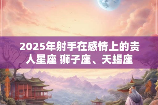 2025年射手在感情上的贵人星座 狮子座、天蝎座