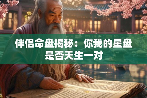伴侣命盘揭秘：你我的星盘是否天生一对