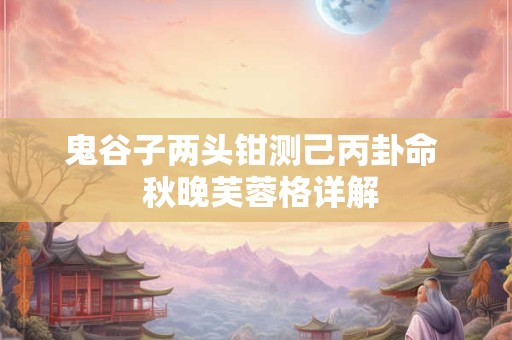 鬼谷子两头钳测己丙卦命  秋晚芙蓉格详解