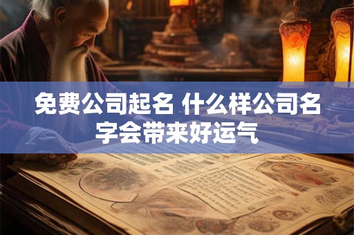 免费公司起名 什么样公司名字会带来好运气
