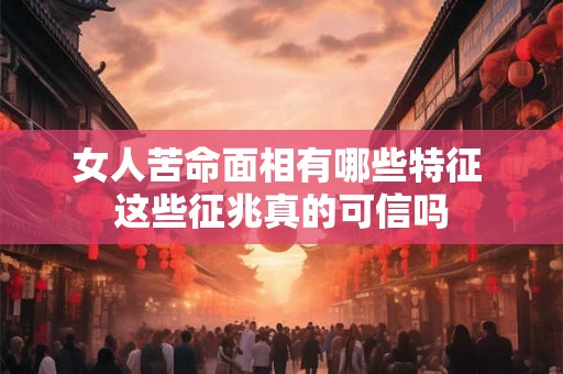 女人苦命面相有哪些特征 这些征兆真的可信吗