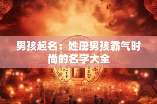男孩起名：姓唐男孩霸气时尚的名字大全
