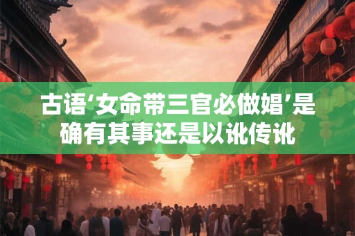 古语‘女命带三官必做娼’是确有其事还是以讹传讹