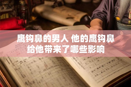 鹰钩鼻的男人 他的鹰钩鼻给他带来了哪些影响