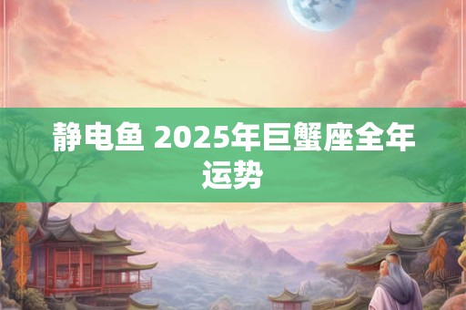 静电鱼 2025年巨蟹座全年运势