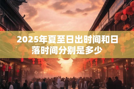 2025年夏至日出时间和日落时间分别是多少