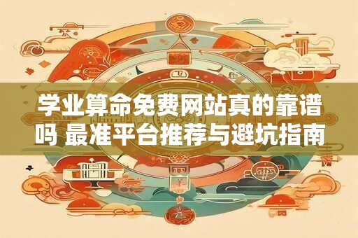 学业算命免费网站真的靠谱吗 最准平台推荐与避坑指南