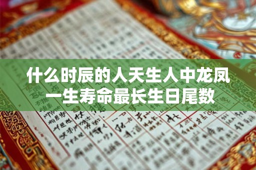 什么时辰的人天生人中龙凤 一生寿命最长生日尾数