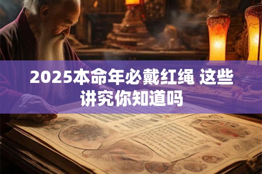 2025本命年必戴红绳 这些讲究你知道吗 2025本命年必戴红绳 这些讲究你知道吗