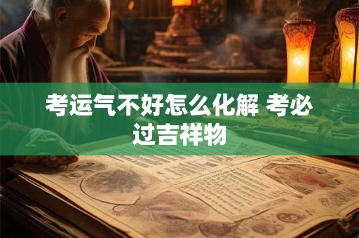 考运气不好怎么化解 考必过吉祥物