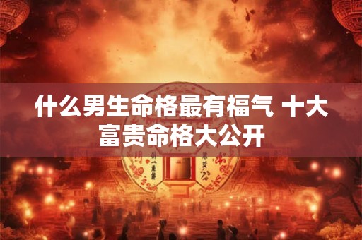 什么男生命格最有福气 十大富贵命格大公开