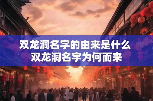 双龙洞名字的由来是什么 双龙洞名字为何而来
