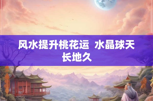 风水提升桃花运  水晶球天长地久