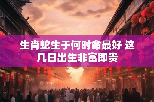 生肖蛇生于何时命最好 这几日出生非富即贵