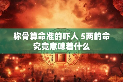 称骨算命准的吓人 5两的命究竟意味着什么