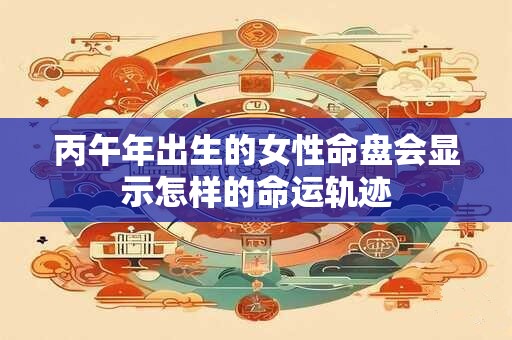 丙午年出生的女性命盘会显示怎样的命运轨迹