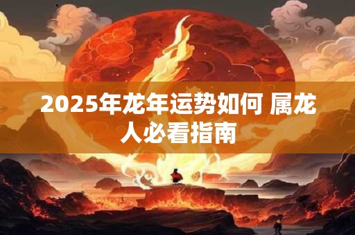 2026年龙年运势如何 属龙人必看指南