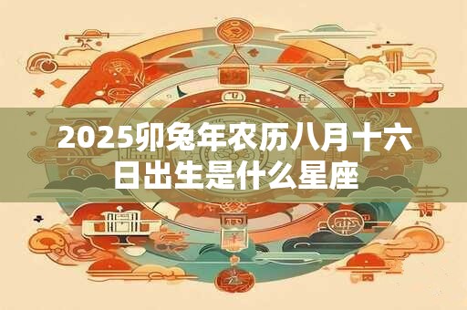 2025卯兔年农历八月十六日出生是什么星座
