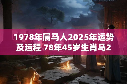 1978年属马人2025年运势及运程 78年45岁生肖马2025年每月运势