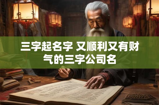 三字起名字 又顺利又有财气的三字公司名