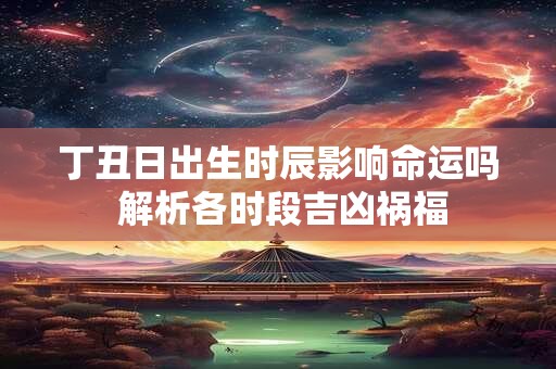 丁丑日出生时辰影响命运吗 解析各时段吉凶祸福