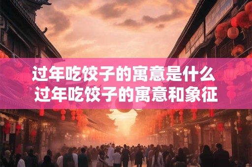 过年吃饺子的寓意是什么 过年吃饺子的寓意和象征