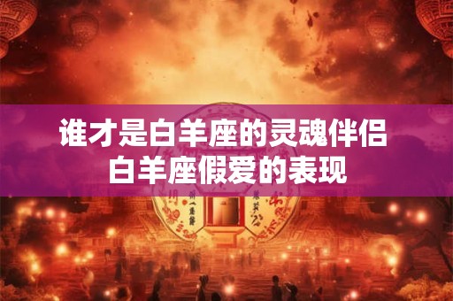 谁才是白羊座的灵魂伴侣 白羊座假爱的表现