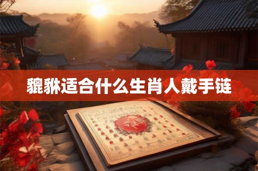 貔貅适合什么生肖人戴手链